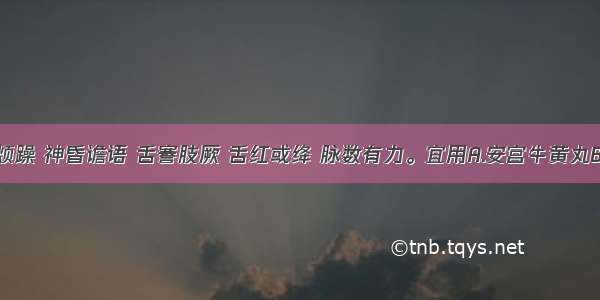 症见高热烦躁 神昏谵语 舌謇肢厥 舌红或绛 脉数有力。宜用A.安宫牛黄丸B.牛黄清心