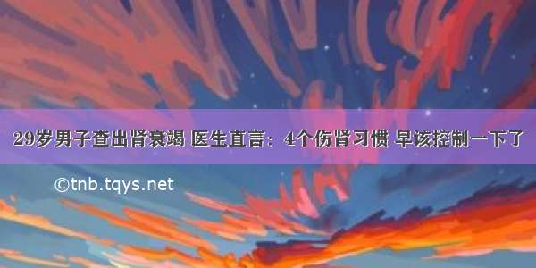 29岁男子查出肾衰竭 医生直言：4个伤肾习惯 早该控制一下了