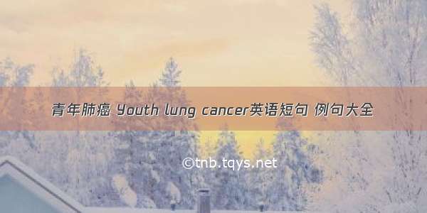 青年肺癌 Youth lung cancer英语短句 例句大全