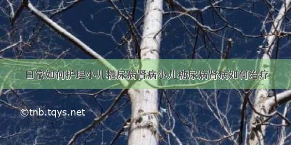 日常如何护理小儿糖尿病肾病小儿糖尿病肾病如何治疗