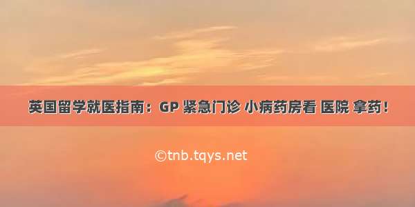 英国留学就医指南：GP 紧急门诊 小病药房看 医院 拿药！