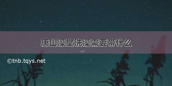 唐山澡堂洗澡需要带什么