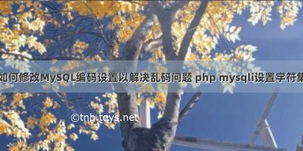 如何修改MySQL编码设置以解决乱码问题 php mysqli设置字符集