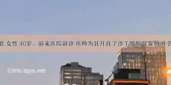 某哮喘患者 女性 40岁。前来医院就诊 医师为其开具了沙丁胺醇气雾剂 并告知患者该