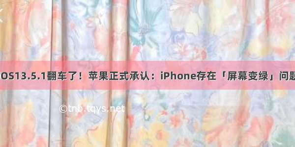 iOS13.5.1翻车了！苹果正式承认：iPhone存在「屏幕变绿」问题