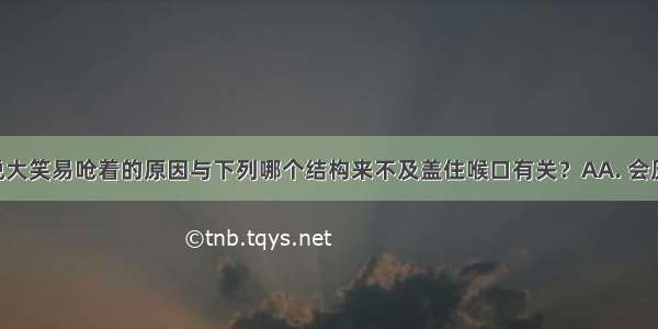 吃饭时大说大笑易呛着的原因与下列哪个结构来不及盖住喉口有关？AA. 会厌软骨B. 环