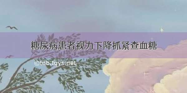 糖尿病患者视力下降抓紧查血糖