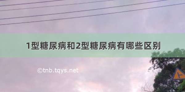 1型糖尿病和2型糖尿病有哪些区别