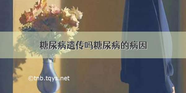 糖尿病遗传吗糖尿病的病因