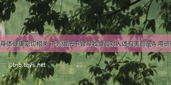 食品卫生与身体健康密切相关 下列做法不会导致食品对人体有害的是A.用硫磺熏制辣椒 