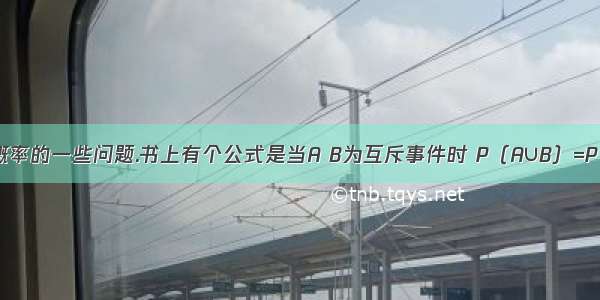 想问下有关概率的一些问题.书上有个公式是当A B为互斥事件时 P（A∪B）=P（A）+P（B