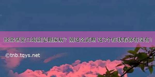 经常感觉口渴就是糖尿病？别这么武断 这3个症状看你有没有！