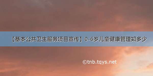 【基本公共卫生服务项目宣传】0-6岁儿童健康管理知多少