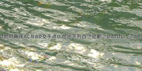 已知四边形ABCD的对角线AC与BD交于点O 给出下列四个论断①OA=OC；②AB=CD；③∠BAD=