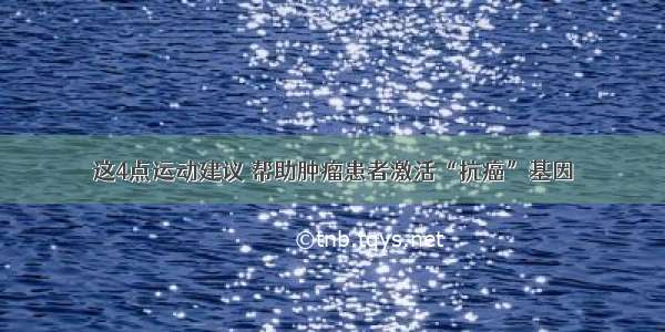 这4点运动建议 帮助肿瘤患者激活“抗癌”基因