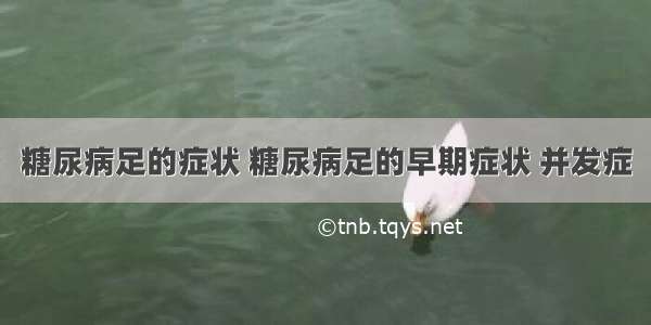 糖尿病足的症状 糖尿病足的早期症状 并发症