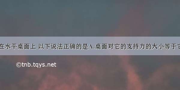 一本书静止在水平桌面上 以下说法正确的是A.桌面对它的支持力的大小等于它所受重力大