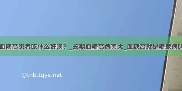 血糖高患者吃什么好啊？_长期血糖高危害大_血糖高就是糖尿病吗