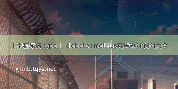 Ⅰ型糖尿病 type Ⅰ diabetes mellitus英语短句 例句大全