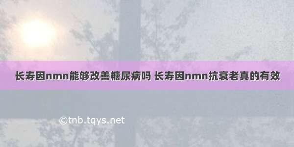 长寿因nmn能够改善糖尿病吗 长寿因nmn抗衰老真的有效