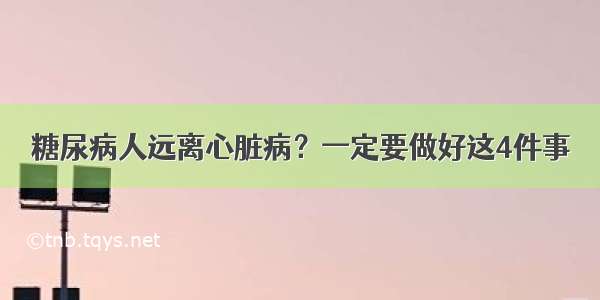 糖尿病人远离心脏病？一定要做好这4件事