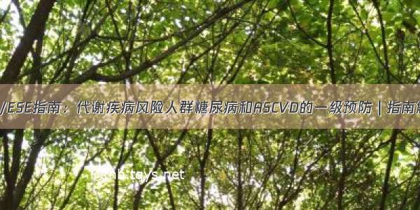 ADA/ESE指南：代谢疾病风险人群糖尿病和ASCVD的一级预防 | 指南解读