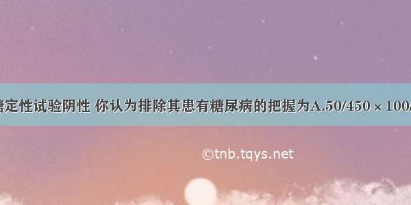 如果某人尿糖定性试验阴性 你认为排除其患有糖尿病的把握为A.50/450×100/100=11.11%