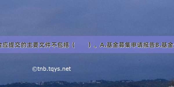 申请募集基金应提交的主要文件不包括（　　）。A.基金募集申请报告B.基金合同草案C.律