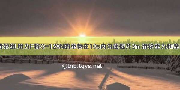 如图所示的滑轮组 用力F将G=120N的重物在10s内匀速提升2m 滑轮重力和摩擦不计 请你