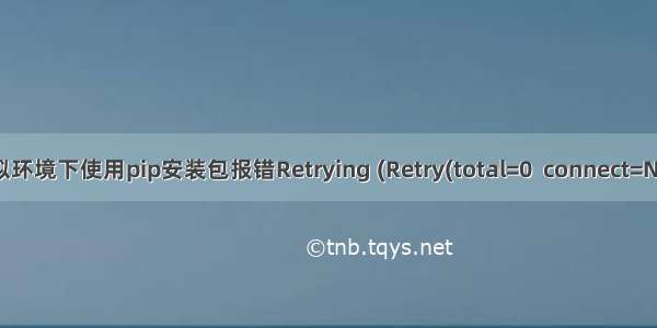 conda虚拟环境下使用pip安装包报错Retrying (Retry(total=0  connect=None  read