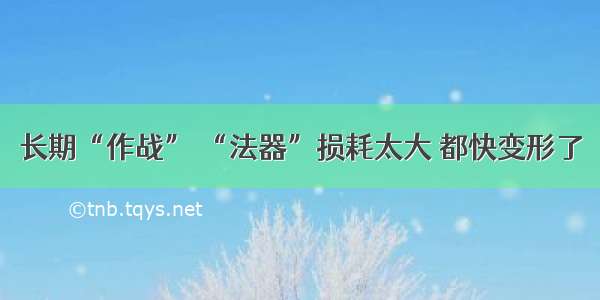 长期“作战” “法器”损耗太大 都快变形了