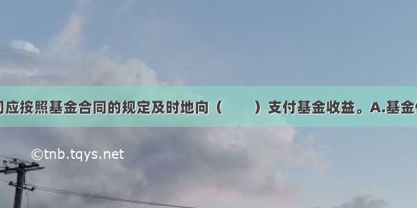 基金管理公司应按照基金合同的规定及时地向（　　）支付基金收益。A.基金份额持有人B.