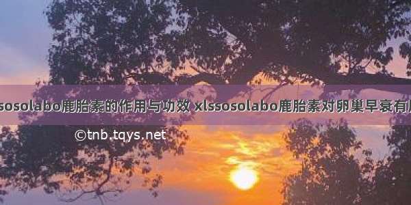 xlssosolabo鹿胎素的作用与功效 xlssosolabo鹿胎素对卵巢早衰有用吗