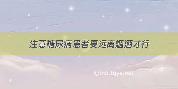 注意糖尿病患者要远离烟酒才行