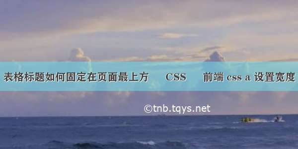 表格标题如何固定在页面最上方 – CSS – 前端 css a 设置宽度