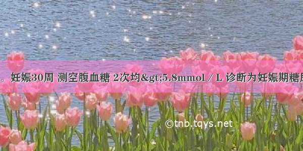 某孕妇 28岁。妊娠30周 测空腹血糖 2次均>5.8mmol／L 诊断为妊娠期糖尿病。该孕妇