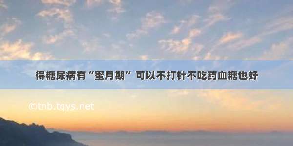 得糖尿病有“蜜月期” 可以不打针不吃药血糖也好