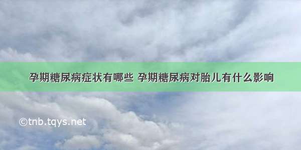 孕期糖尿病症状有哪些 孕期糖尿病对胎儿有什么影响