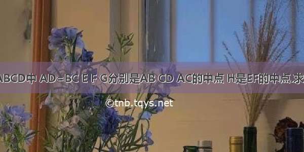 在四边形ABCD中 AD=BC E F G分别是AB CD AC的中点 H是EF的中点.求证：GH垂