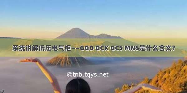 系统讲解低压电气柜——GGD GCK GCS MNS是什么含义？