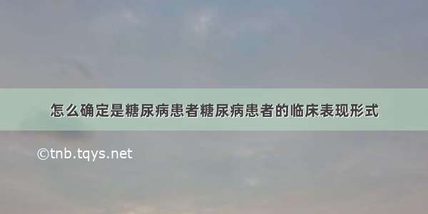 怎么确定是糖尿病患者糖尿病患者的临床表现形式