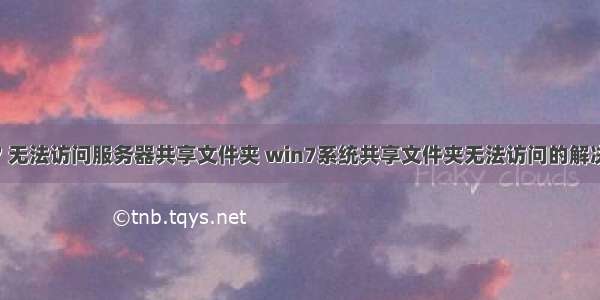 win7 无法访问服务器共享文件夹 win7系统共享文件夹无法访问的解决方法