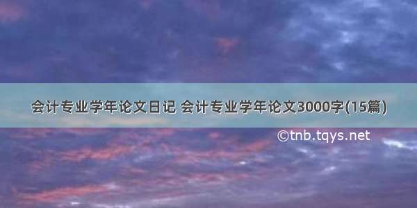 会计专业学年论文日记 会计专业学年论文3000字(15篇)