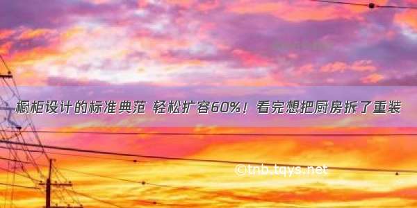 橱柜设计的标准典范 轻松扩容60%！看完想把厨房拆了重装