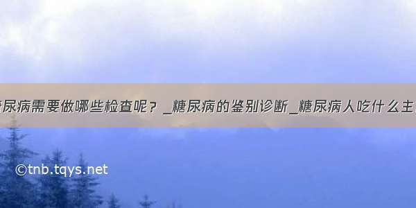 糖尿病需要做哪些检查呢？_糖尿病的鉴别诊断_糖尿病人吃什么主食