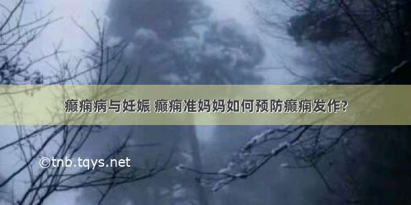 癫痫病与妊娠 癫痫准妈妈如何预防癫痫发作?