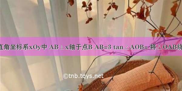 如图 在平面直角坐标系xOy中 AB⊥x轴于点B AB=3 tan∠AOB= 将△OAB绕着原点O逆时