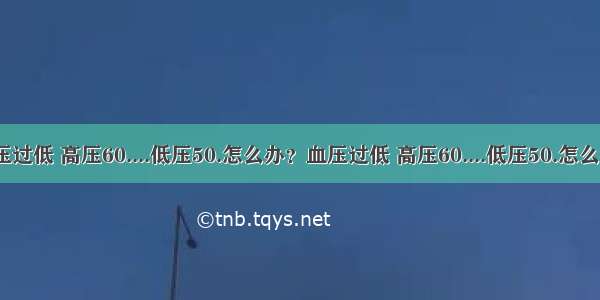 血压过低 高压60....低压50.怎么办？血压过低 高压60....低压50.怎么办？