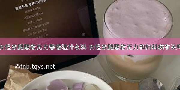 女性双腿酸软无力警惕挂什么科 女性双腿酸软无力和妇科病有关吗