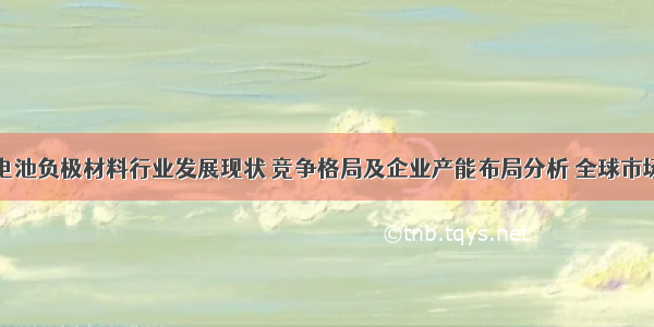 全球锂电池负极材料行业发展现状 竞争格局及企业产能布局分析 全球市场头部企